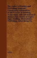 The Author's Printing and Publishing Assistant - Comprising Explanations of the Process of Printing, Preparation and Calculation of Manuscripts Choice of Paper, Type, Binding, Illustrations, Publishing, Advertising, Etc. Anon.