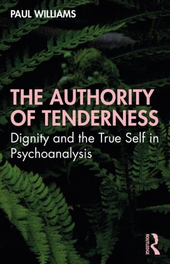 The Authority of Tenderness: Dignity and the True Self in Psychoanalysis Williams Paul