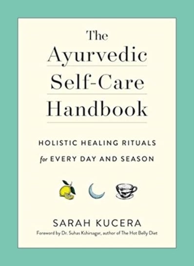 The Ayurvedic Self-Care Handbook: Holistic Healing Rituals for Every Day and Season Kucera Sarah