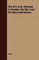 The B.T. & B. Manual; A Treatise On The Care Of Saws And Knives Anon., Anon