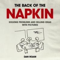 The Back of the Napkin: Solving Problems and Selling Ideas with Pictures Roam Dan