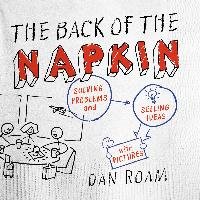 The Back of the Napkin: Solving Problems and Selling Ideas with Pictures Roam Dan