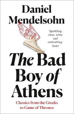 The Bad Boy of Athens: Classics from the Greeks to Game of Thrones Mendelsohn Daniel