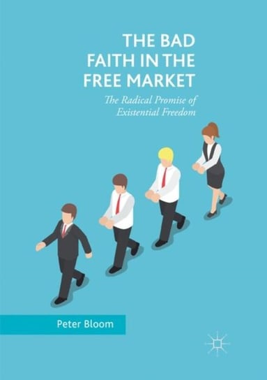 The Bad Faith in the Free Market: The Radical Promise of Existential Freedom Bloom Peter