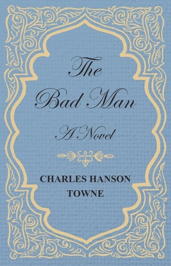 The Bad Man - A Novel Charles Hanson Towne