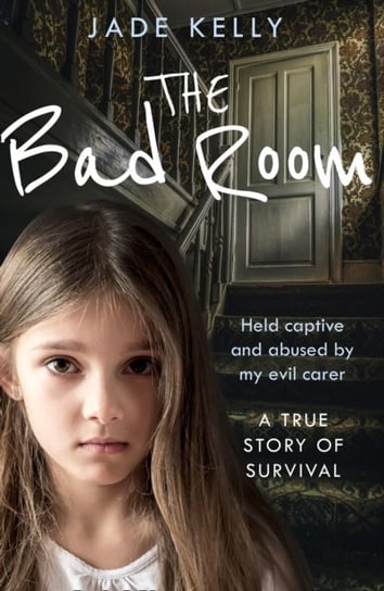 The Bad Room: Held Captive and Abused by My Evil Carer. a True Story of Survival. Kelly Jade