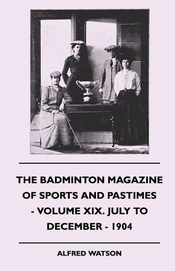 The Badminton Magazine Of Sports And Pastimes - Volume XIX. July To December - 1904 Watson Alfred