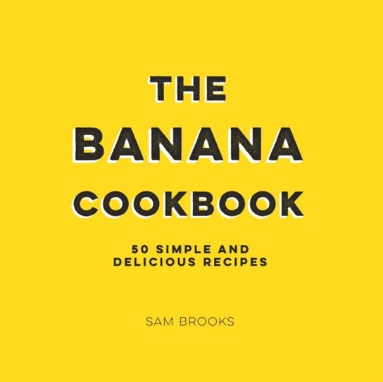 The Banana Cookbook: 50 Simple and Delicious Recipes Sam Brooks