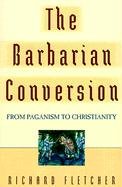 The Barbarian Conversion: From Paganism to Christianity Fletcher Richard