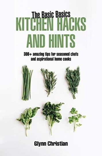 The Basic Basics Kitchen Hacks and Hints: 350+ amazing tips for seasoned chefs and aspirational cooks Glynn Christian