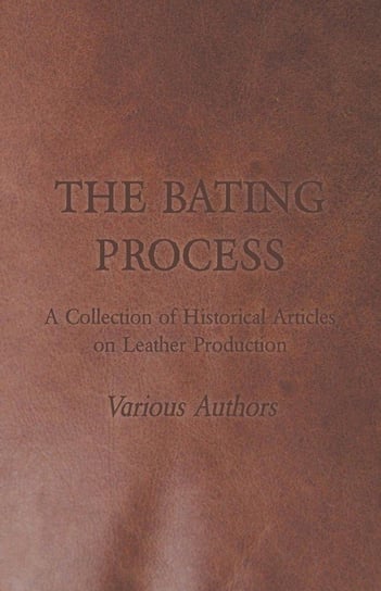 The Bating Process - A Collection of Historical Articles on Leather Production Various