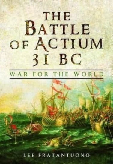 The Battle of Actium 31 BC: War for the World Lee Fratantuono