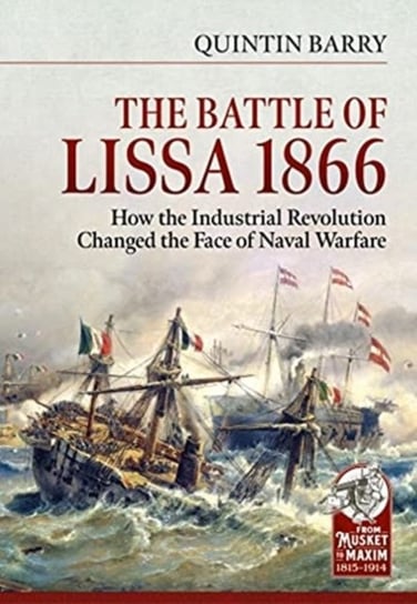 The Battle of Lissa, 1866: How the Industrial Revolution Changed the Face of Naval Warfare Quintin Barry