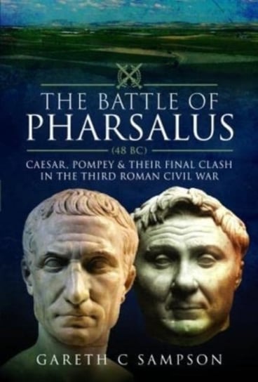The Battle of Pharsalus (48 BC): Caesar, Pompey and their Final Clash in the Third Roman Civil War Pen & Sword Books Ltd