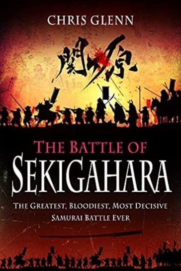 The Battle of Sekigahara: The Greatest, Bloodiest, Most Decisive Samurai Battle Ever Chris Glenn