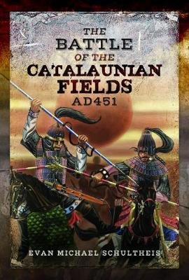 The Battle of the Catalaunian Fields AD451: Flavius Aetius, Attila the Hun and the Transformation of Gaul Evan Michael Schultheis
