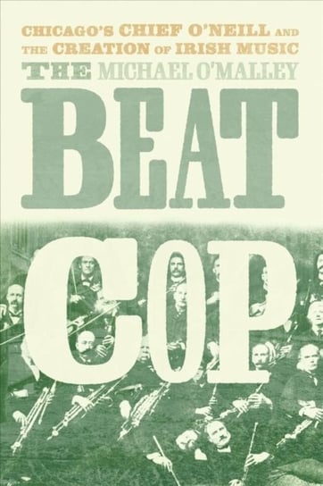 The Beat Cop. Chicagos Chief ONeill and the Creation of Irish Music Michael O'Malley