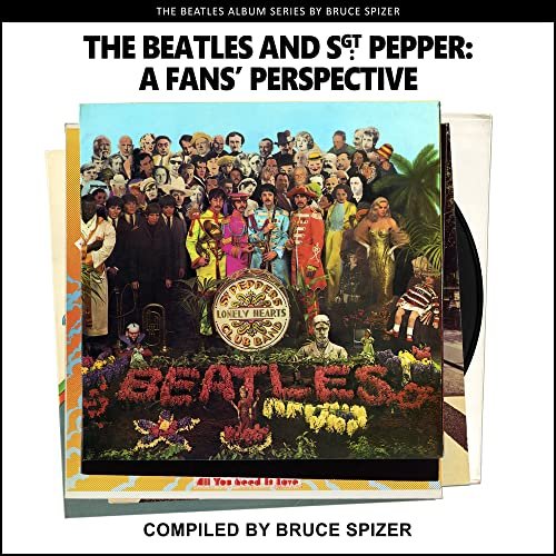 The Beatles and Sgt Pepper, a Fans Perspective Bruce Spizer, A