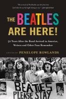 The Beatles Are Here!: 50 Years After the Band Arrived in America, Writers, Musicians & Other Fans Remember Rowlands Penelope