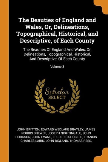 The Beauties of England and Wales, Or, Delineations, Topographical, Historical, and Descriptive, of Each County Britton John