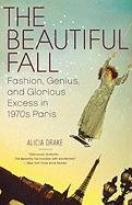 The Beautiful Fall: Fashion, Genius, and Glorious Excess in 1970s Paris Drake Alicia