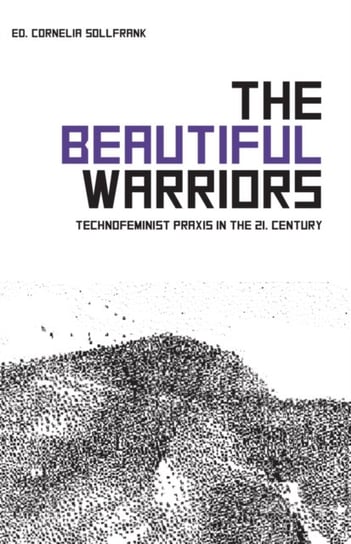 The Beautiful Warriors: Technofeminist Praxis in the Twenty-First Century Cornelia Sollfrank