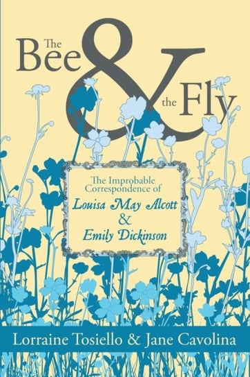 The Bee & The Fly: The Improbable Correspondence of Louisa May Alcott & Emily Dickinson Lorraine Tosiello, Jane Cavolina