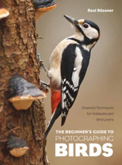 The Beginner's Guide to Photographing Birds: Essential Techniques for Hobbyists and Bird Lovers Rosl Roessner
