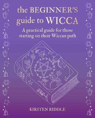 The Beginner's Guide to Wicca: A Practical Guide for Those Starting on Their Wiccan Path Kirsten Riddle