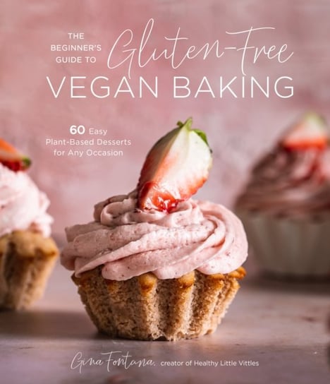 The Beginners Guide to Gluten-Free Vegan Baking: 60 Easy Plant-Based Desserts for Any Occasion Gina Fontana