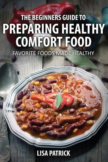 The Beginners Guide to Preparing Healthy Comfort Food Patrick Lisa