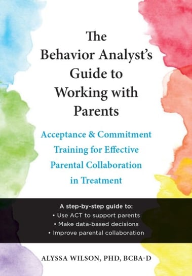 The Behavior Analyst's Guide to Working with Parents: Acceptance and Commitment Training Skills for Effective Parental Collaboration in Treatment New Harbinger Publications