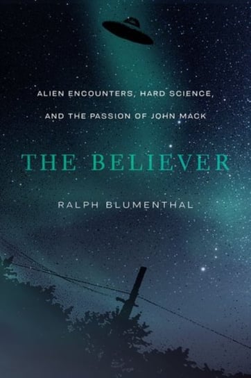 The Believer: Alien Encounters, Hard Science, and the Passion of John Mack Ralph Blumenthal