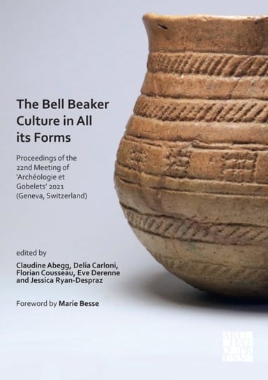 The Bell Beaker Culture in All Its Forms: Proceedings of the 22nd Meeting of 'Archeologie et Gobelets' 2021 (Geneva, Switzerland) Opracowanie zbiorowe