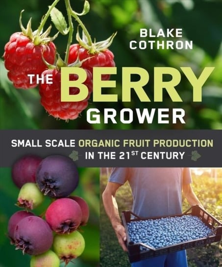 The Berry Grower: Small Scale Organic Fruit Production in the 21st Century Blake Cothron