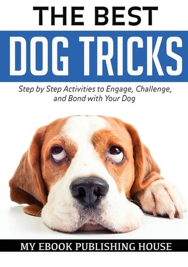 The Best Dog Tricks. Step by Step Activities to Engage, Challenge, and Bond with Your Dog Publishing House My Ebook