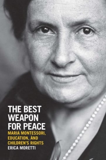 The Best Weapon for Peace: Maria Montessori, Education, and Childrens Rights Erica Moretti