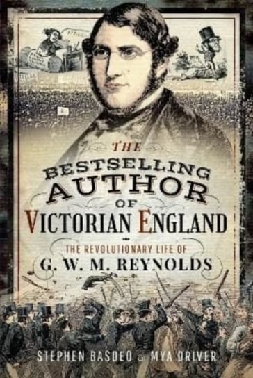 The Bestselling Author of Victorian England: The Revolutionary Life of G W M Reynolds Stephen Basdeo