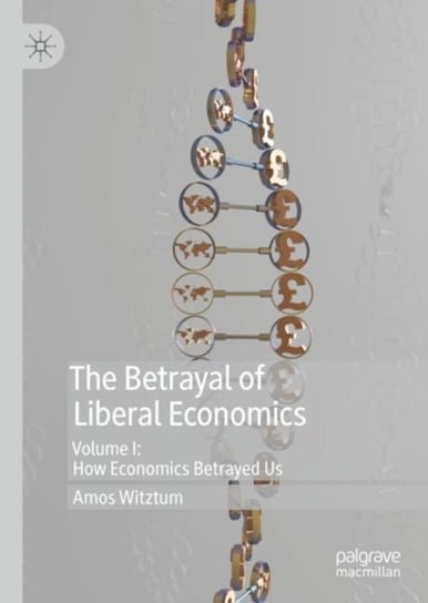 The Betrayal of Liberal Economics Volume I How Economics Betrayed Us Amos Witztum
