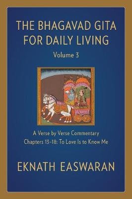 The Bhagavad Gita for Daily Living, Volume 3: A Verse-by-Verse Commentary: Chapters 13-18 To Love Is to Know Me Easwaran Eknath