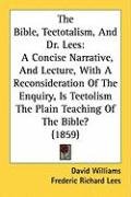 The Bible, Teetotalism, and Dr. Lees: A Concise Narrative, and Lecture, with a Reconsideration of the Enquiry, Is Teetolism the Plain Teaching of the Williams David
