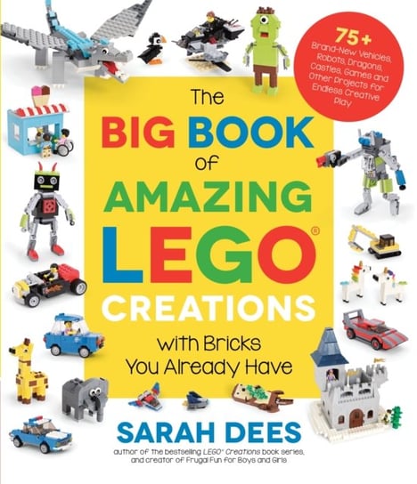 The Big Book of Amazing LEGO Creations with Bricks You Already Have: 75+ Brand-New Vehicles, Robots, Sarah Dees