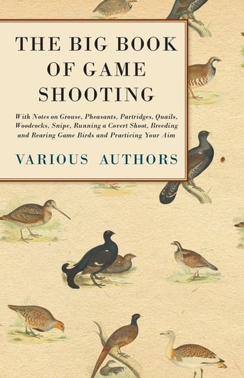 The Big Book of Game Shooting - With Notes on Grouse, Pheasants, Partridges, Quails, Woodcocks, Snipe, Running a Covert Shoot, Breeding and Rearing Game Birds and Practicing Your Aim Opracowanie zbiorowe
