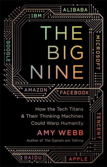 The Big Nine How the Tech Titans and Their Thinking Machines Could Warp Humanity Amy Webb