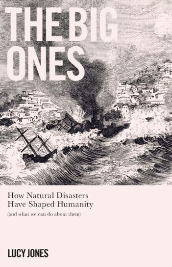 The Big Ones: How Natural Disasters Have Shaped Us (And What We Can Do About Them) Jones Lucy