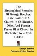 The Biographical Remains of George Beecher: Late Pastor of a Church in Chillicothe, Ohio, and Former Pastor of a Church in Rochester, New York (1844) Beecher George