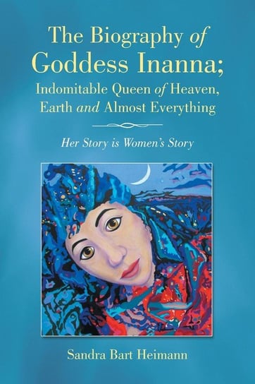 The Biography of Goddess Inanna; Indomitable Queen of Heaven, Earth and Almost Everything Bart Heimann Sandra
