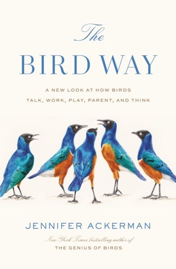 The Bird Way: A New Look at How Birds Talk, Work, Play, Parent, and Think Jennifer Ackerman