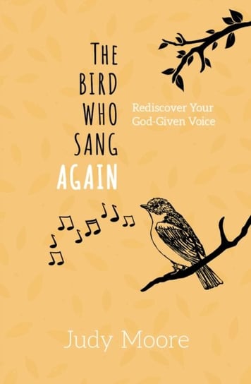 The Bird Who Sang Again. Rediscover Your God-Given Voice Judy Moore