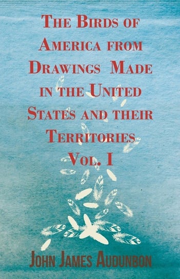 The Birds of America from Drawings Made in the United States and their Territories - Vol. I Audubon John James